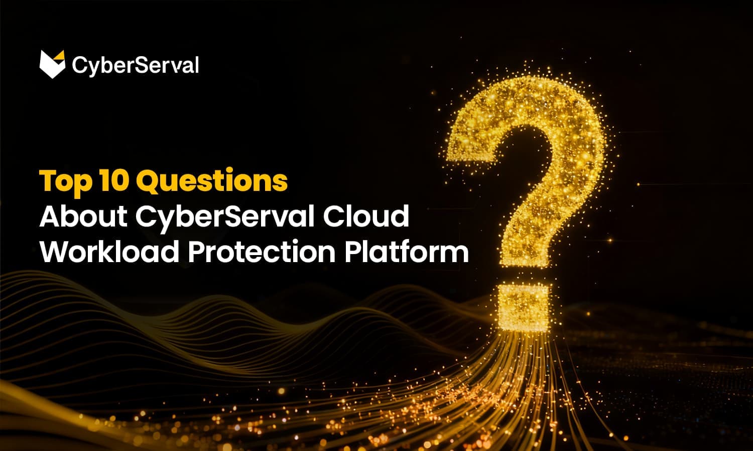 Top 10 Questions About CyberServal Cloud Workload Protection Platform